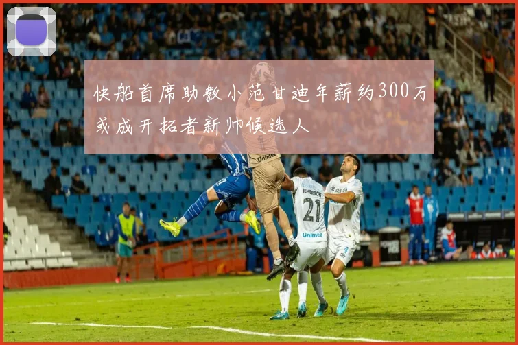 快船首席助教小范甘迪年薪约300万或成开拓者新帅候选人