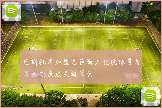 巴斯托尼加盟巴萨渐入佳境球员与国米态度成关键因素