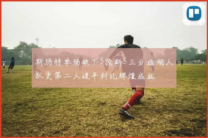 斯玛特单场砍下5抢断5三分成湖人队史第二人追平科比辉煌成就