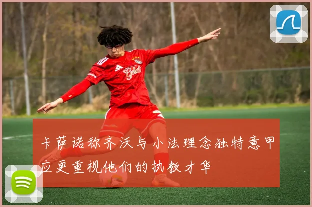 卡萨诺称齐沃与小法理念独特意甲应更重视他们的执教才华