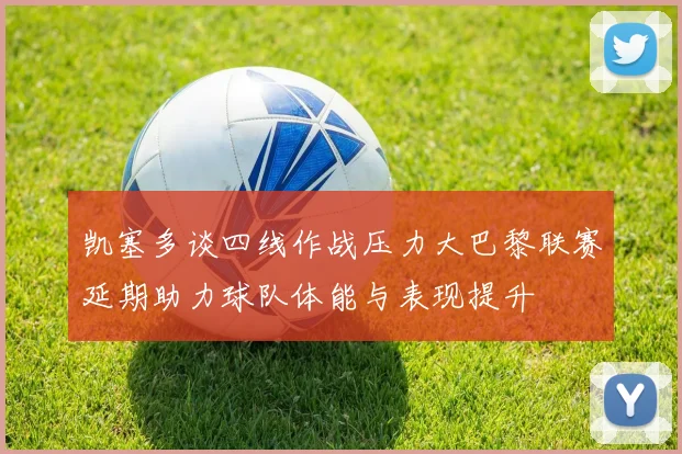 凯塞多谈四线作战压力大巴黎联赛延期助力球队体能与表现提升