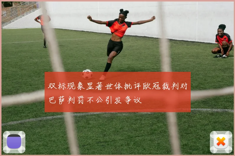 双标现象显著世体批评欧冠裁判对巴萨判罚不公引发争议