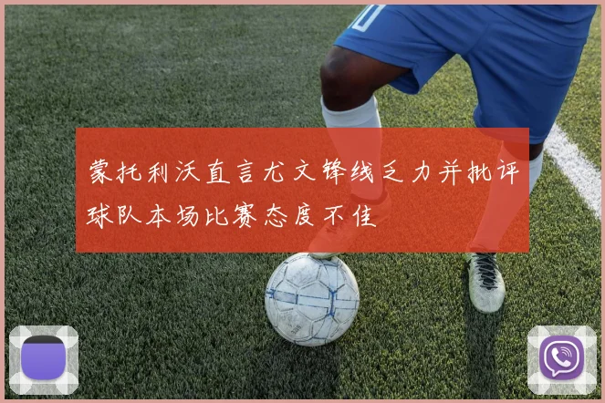 蒙托利沃直言尤文锋线乏力并批评球队本场比赛态度不佳