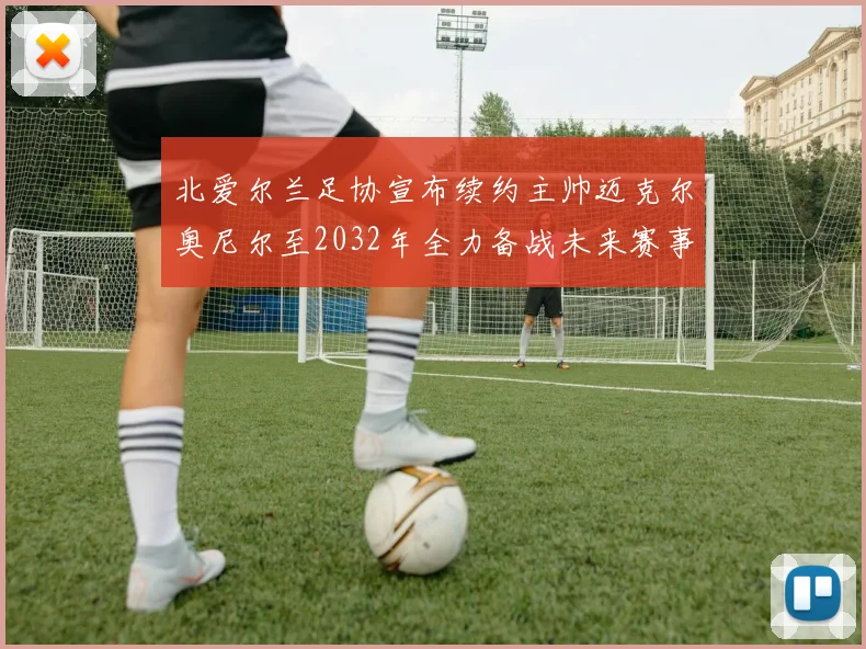 北爱尔兰足协宣布续约主帅迈克尔奥尼尔至2032年全力备战未来赛事
