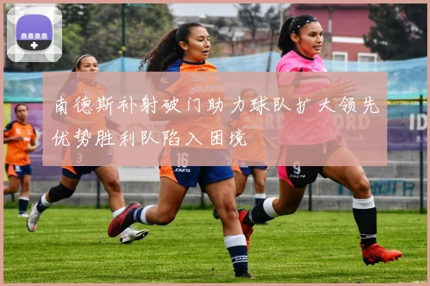 南德斯补射破门助力球队扩大领先优势胜利队陷入困境