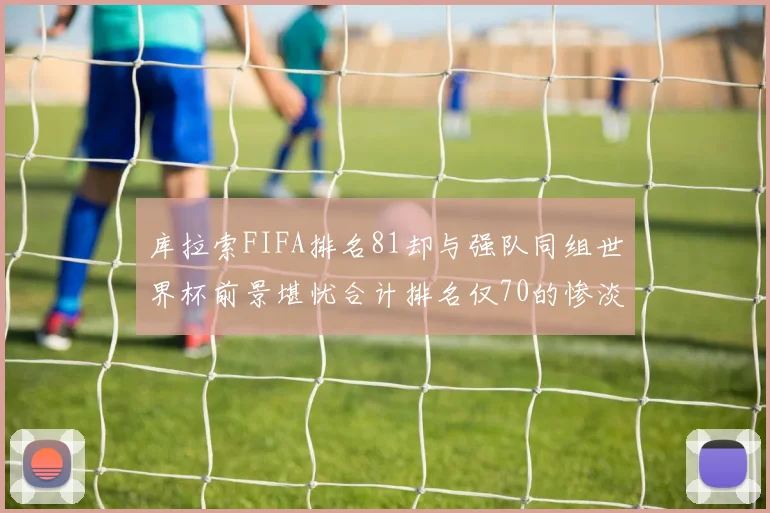 库拉索FIFA排名81却与强队同组世界杯前景堪忧合计排名仅70的惨淡现实
