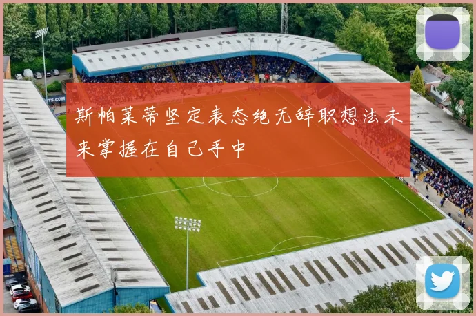 斯帕莱蒂坚定表态绝无辞职想法未来掌握在自己手中