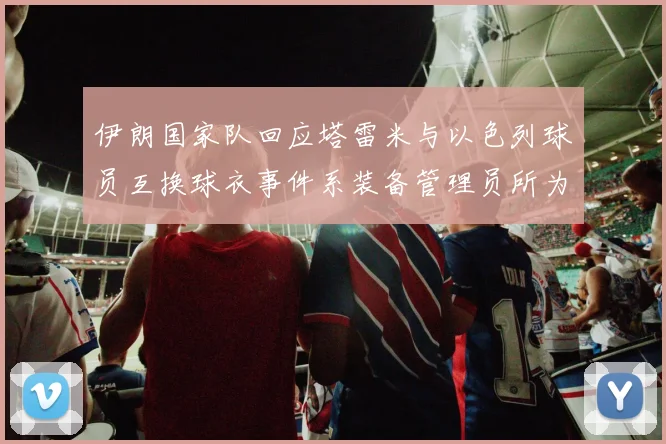 伊朗国家队回应塔雷米与以色列球员互换球衣事件系装备管理员所为