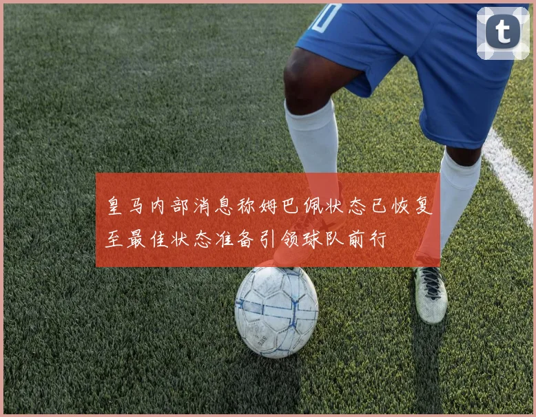 皇马内部消息称姆巴佩状态已恢复至最佳状态准备引领球队前行
