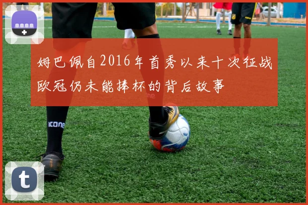 姆巴佩自2016年首秀以来十次征战欧冠仍未能捧杯的背后故事