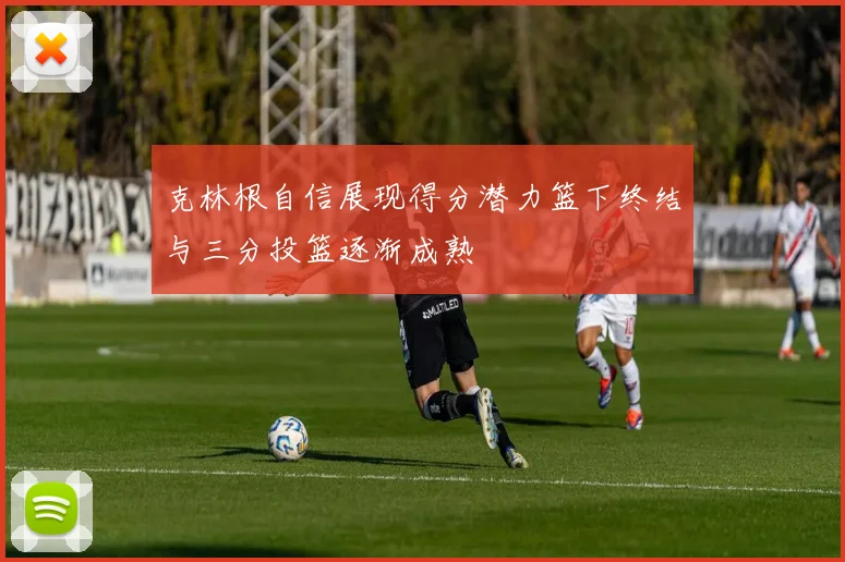 克林根自信展现得分潜力篮下终结与三分投篮逐渐成熟